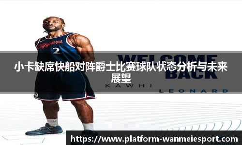 小卡缺席快船对阵爵士比赛球队状态分析与未来展望