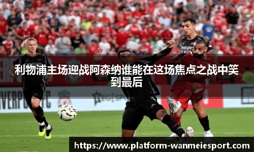 利物浦主场迎战阿森纳谁能在这场焦点之战中笑到最后