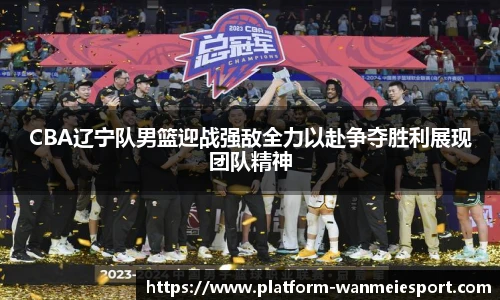 CBA辽宁队男篮迎战强敌全力以赴争夺胜利展现团队精神