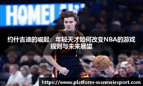 约什吉迪的崛起：年轻天才如何改变NBA的游戏规则与未来展望