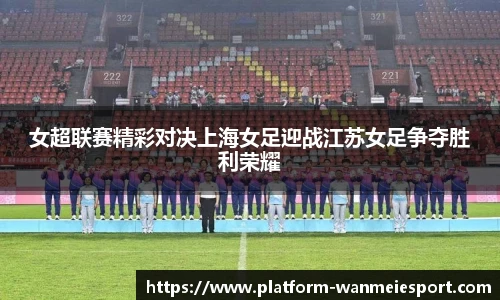 女超联赛精彩对决上海女足迎战江苏女足争夺胜利荣耀