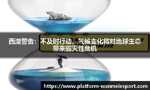 西涅警告：不及时行动，气候变化将对地球生态带来毁灭性危机