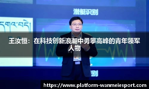 王汝恒：在科技创新浪潮中勇攀高峰的青年领军人物