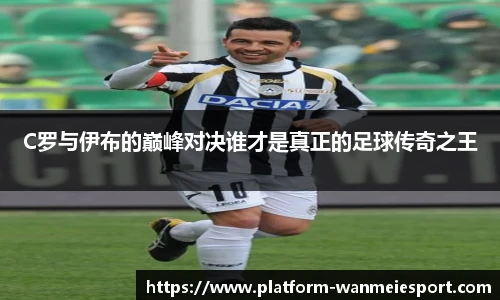 C罗与伊布的巅峰对决谁才是真正的足球传奇之王